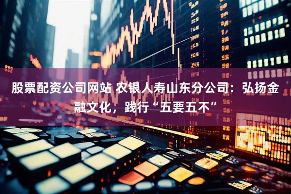股票配资公司网站 农银人寿山东分公司：弘扬金融文化，践行“五要五不”